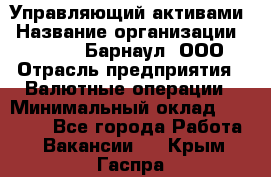 Управляющий активами › Название организации ­ MD-Trade-Барнаул, ООО › Отрасль предприятия ­ Валютные операции › Минимальный оклад ­ 50 000 - Все города Работа » Вакансии   . Крым,Гаспра